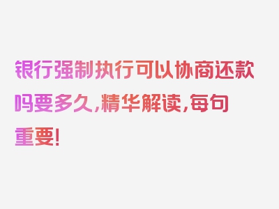 银行强制执行可以协商还款吗要多久，精华解读，每句重要！