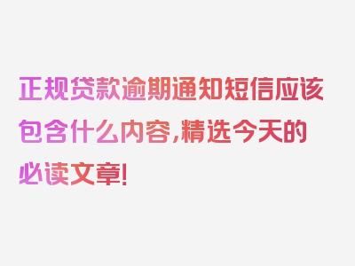 正规贷款逾期通知短信应该包含什么内容，精选今天的必读文章！