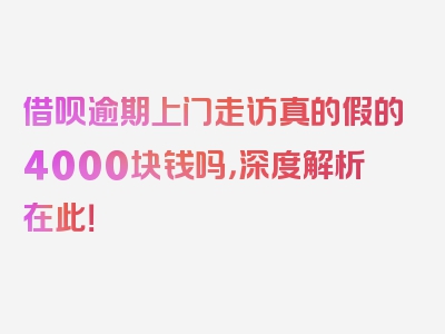 借呗逾期上门走访真的假的4000块钱吗，深度解析在此！