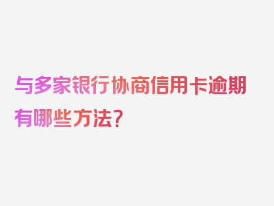 与多家银行协商信用卡逾期有哪些方法？