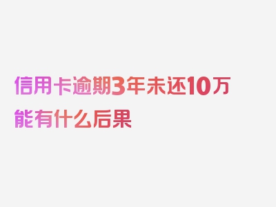 信用卡逾期3年未还10万能有什么后果