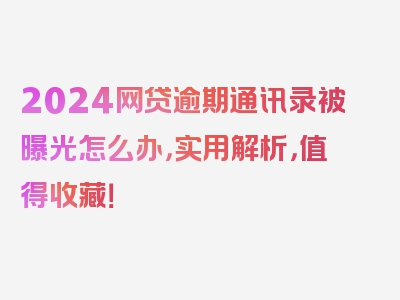 2024网贷逾期通讯录被曝光怎么办，实用解析，值得收藏！