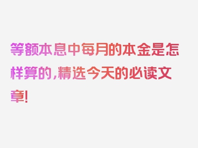 等额本息中每月的本金是怎样算的，精选今天的必读文章！