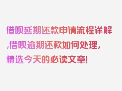 借呗延期还款申请流程详解,借呗逾期还款如何处理，精选今天的必读文章！