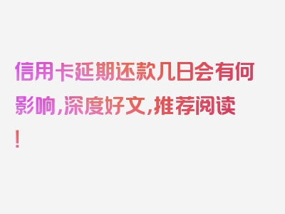 信用卡延期还款几日会有何影响，深度好文，推荐阅读！