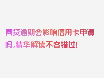 网贷逾期会影响信用卡申请吗，精华解读不容错过！