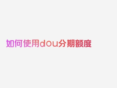 如何使用dou分期额度