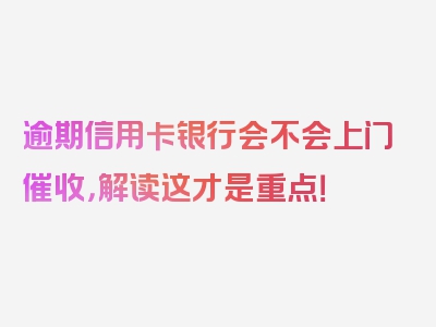 逾期信用卡银行会不会上门催收，解读这才是重点！