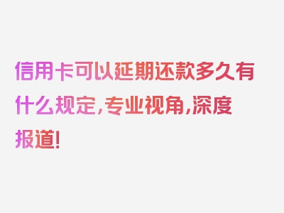 信用卡可以延期还款多久有什么规定，专业视角，深度报道！