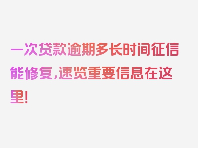 一次贷款逾期多长时间征信能修复，速览重要信息在这里！