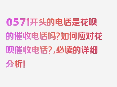 0571开头的电话是花呗的催收电话吗?如何应对花呗催收电话?，必读的详细分析！