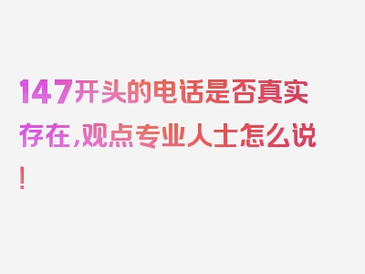 147开头的电话是否真实存在，观点专业人士怎么说！