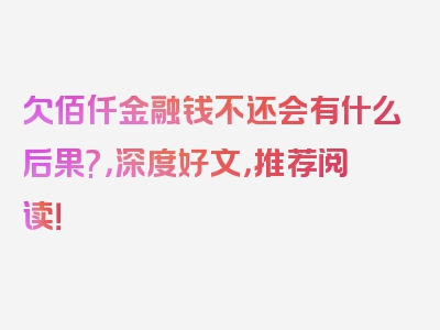 欠佰仟金融钱不还会有什么后果?，深度好文，推荐阅读！