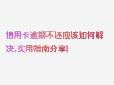 信用卡逾期不还应该如何解决，实用指南分享！