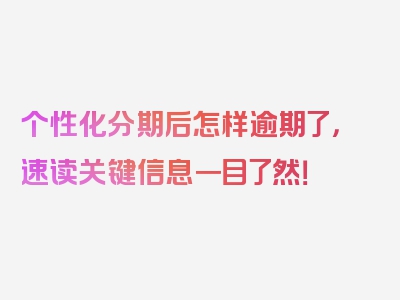 个性化分期后怎样逾期了，速读关键信息一目了然！