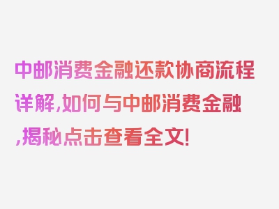 中邮消费金融还款协商流程详解,如何与中邮消费金融，揭秘点击查看全文！