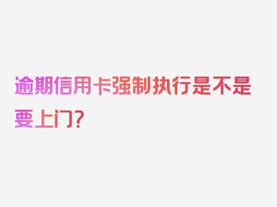 逾期信用卡强制执行是不是要上门？