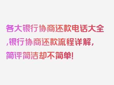 各大银行协商还款电话大全,银行协商还款流程详解，简评简洁却不简单！