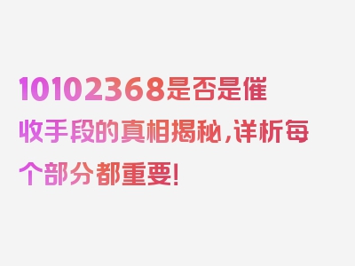 10102368是否是催收手段的真相揭秘，详析每个部分都重要！