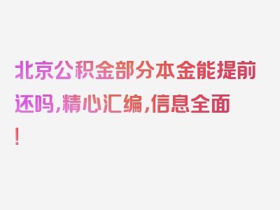 北京公积金部分本金能提前还吗，精心汇编，信息全面！