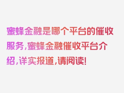 蜜蜂金融是哪个平台的催收服务,蜜蜂金融催收平台介绍，详实报道，请阅读！