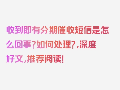 收到即有分期催收短信是怎么回事?如何处理?，深度好文，推荐阅读！