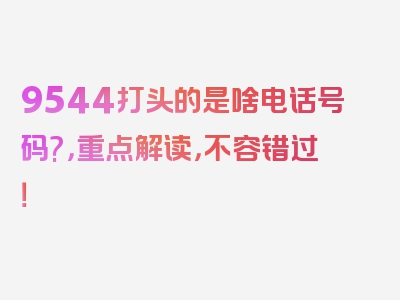 9544打头的是啥电话号码?，重点解读，不容错过！