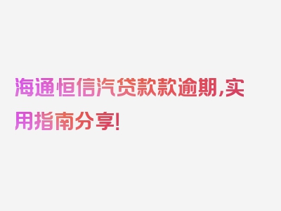 海通恒信汽贷款款逾期，实用指南分享！