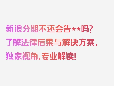 新浪分期不还会告**吗?了解法律后果与解决方案，独家视角，专业解读！