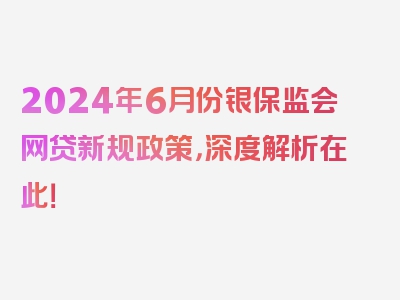 2024年6月份银保监会网贷新规政策，深度解析在此！