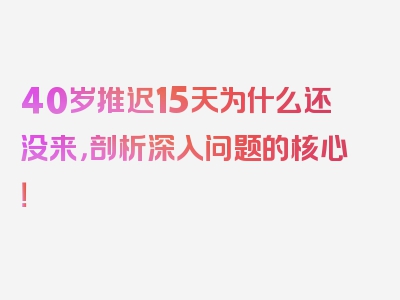 40岁推迟15天为什么还没来，剖析深入问题的核心！