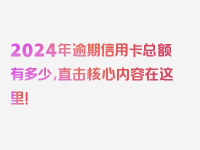 2024年逾期信用卡总额有多少，直击核心内容在这里！