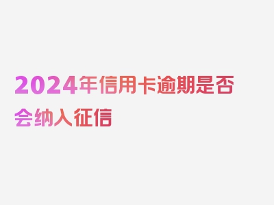 2024年信用卡逾期是否会纳入征信