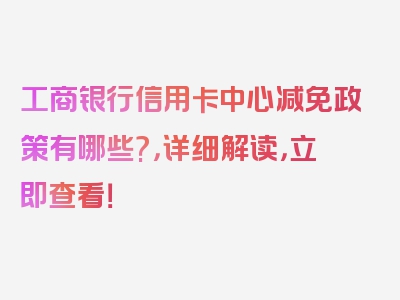 工商银行信用卡中心减免政策有哪些?，详细解读，立即查看！