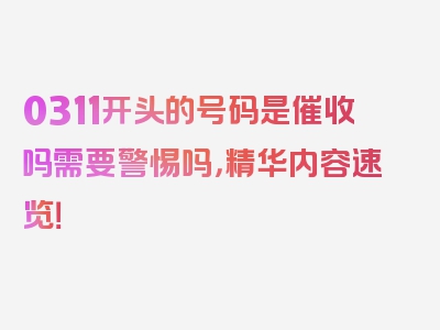 0311开头的号码是催收吗需要警惕吗，精华内容速览！