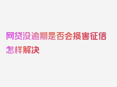 网贷没逾期是否会损害征信怎样解决