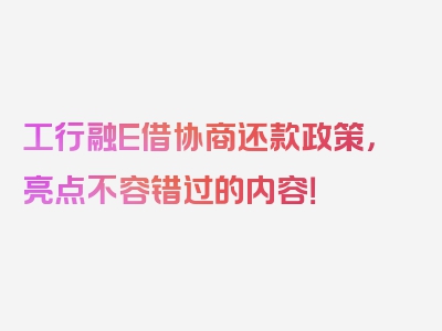 工行融E借协商还款政策，亮点不容错过的内容！