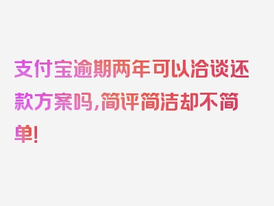 支付宝逾期两年可以洽谈还款方案吗，简评简洁却不简单！