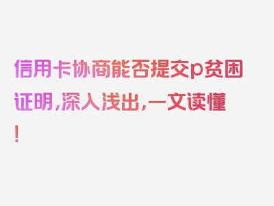 信用卡协商能否提交p贫困证明，深入浅出，一文读懂！