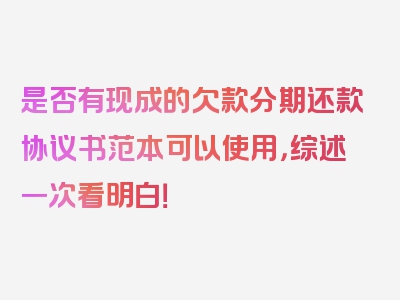 是否有现成的欠款分期还款协议书范本可以使用，综述一次看明白！