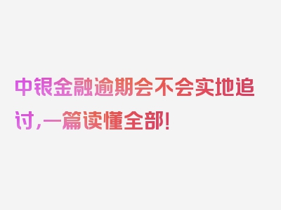 中银金融逾期会不会实地追讨，一篇读懂全部！