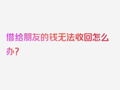 借给朋友的钱无法收回怎么办？