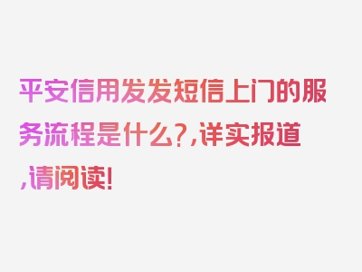 平安信用发发短信上门的服务流程是什么?，详实报道，请阅读！