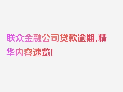 联众金融公司贷款逾期，精华内容速览！