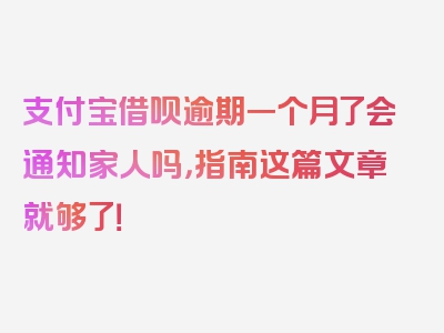 支付宝借呗逾期一个月了会通知家人吗，指南这篇文章就够了！