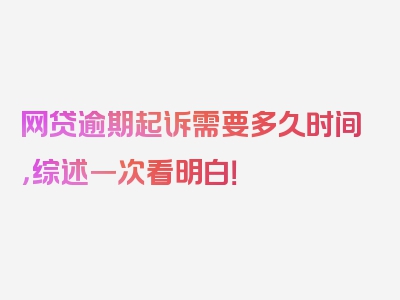 网贷逾期起诉需要多久时间，综述一次看明白！