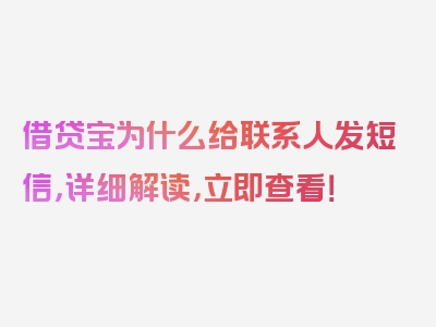 借贷宝为什么给联系人发短信，详细解读，立即查看！