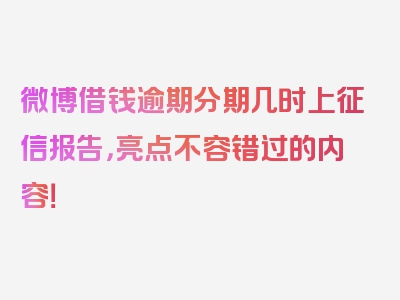 微博借钱逾期分期几时上征信报告，亮点不容错过的内容！