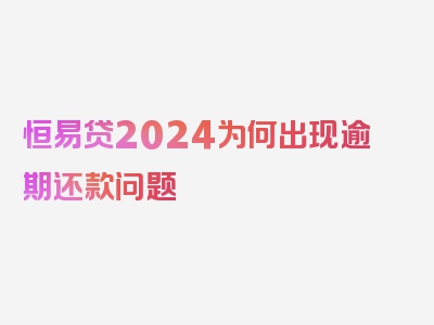 恒易贷2024为何出现逾期还款问题