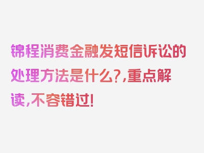 锦程消费金融发短信诉讼的处理方法是什么?，重点解读，不容错过！